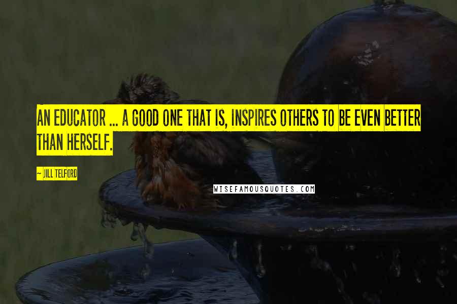 Jill Telford quotes: An educator ... a good one that is, inspires others to be even better than herself.