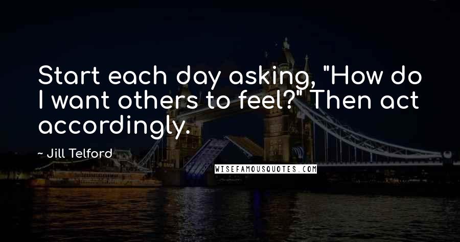 Jill Telford quotes: Start each day asking, "How do I want others to feel?" Then act accordingly.