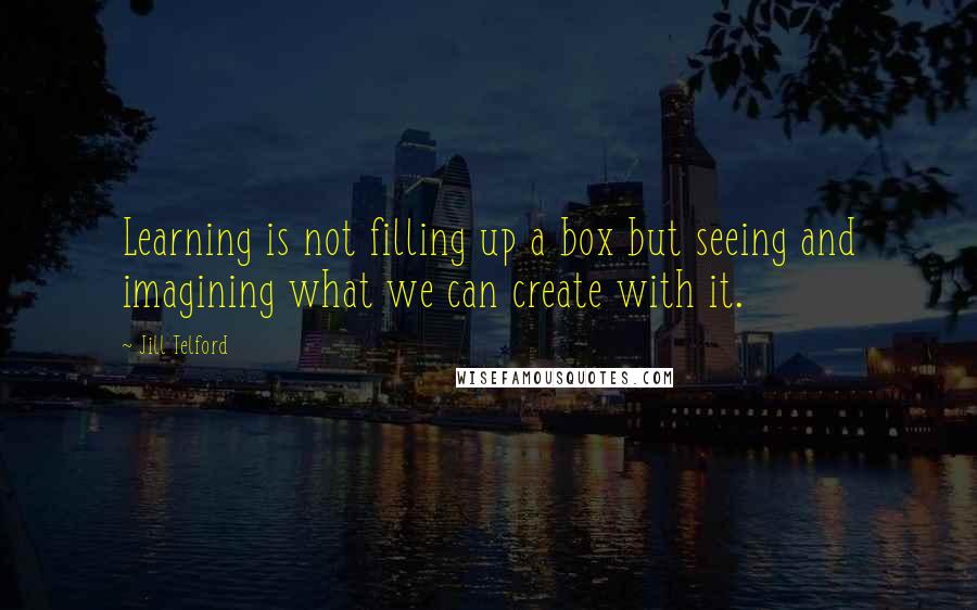 Jill Telford quotes: Learning is not filling up a box but seeing and imagining what we can create with it.