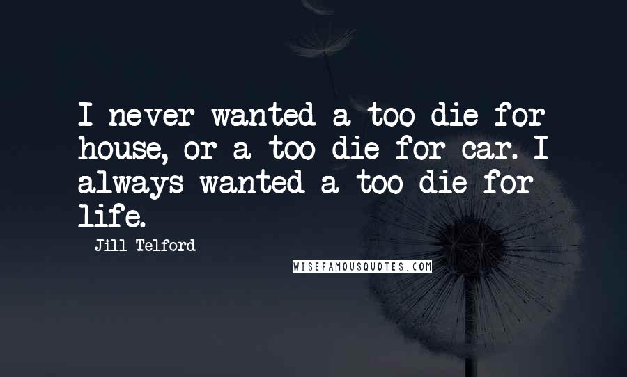 Jill Telford quotes: I never wanted a too die for house, or a too die for car. I always wanted a too die for life.