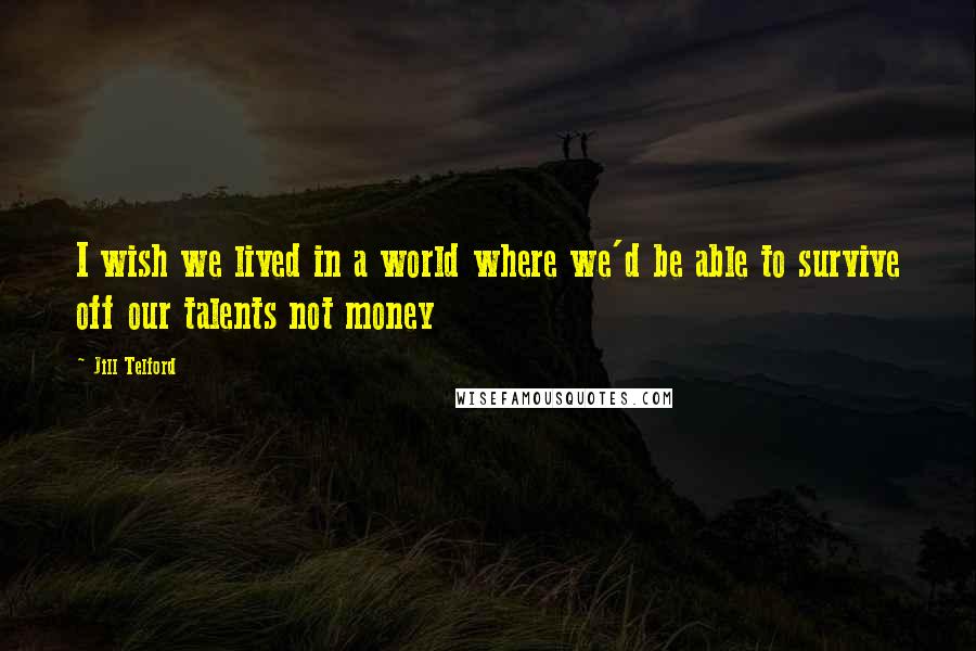 Jill Telford quotes: I wish we lived in a world where we'd be able to survive off our talents not money