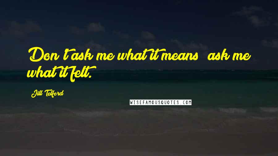 Jill Telford quotes: Don't ask me what it means; ask me what it felt.