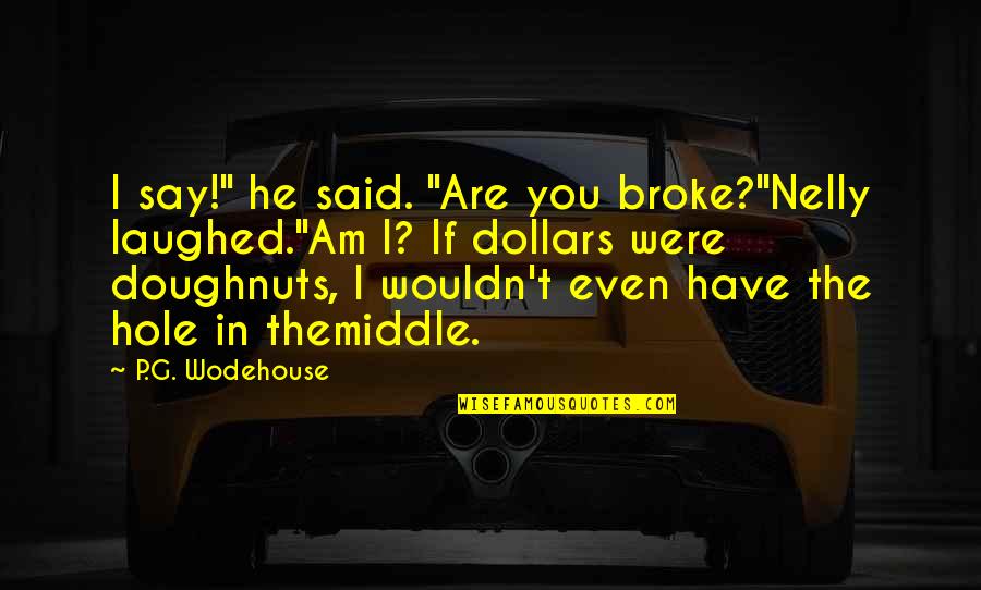 Jill The Reckless Quotes By P.G. Wodehouse: I say!" he said. "Are you broke?"Nelly laughed."Am