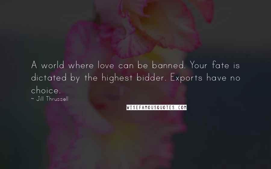 Jill Thrussell quotes: A world where love can be banned. Your fate is dictated by the highest bidder. Exports have no choice. Jill Thrussell quotes: A world where love can be banned. Your fate is dictated by the highest bidder. Exports have no choice.