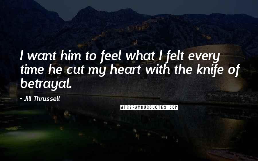 Jill Thrussell quotes: I want him to feel what I felt every time he cut my heart with the knife of betrayal.