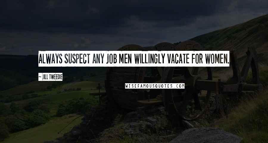 Jill Tweedie quotes: Always suspect any job men willingly vacate for women.