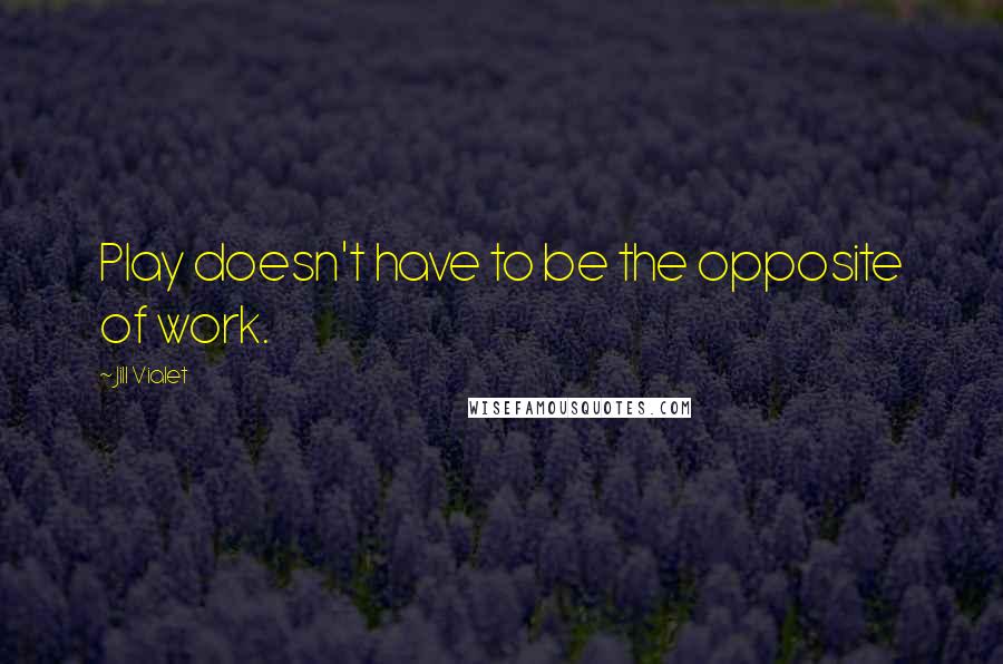 Jill Vialet quotes: Play doesn't have to be the opposite of work.