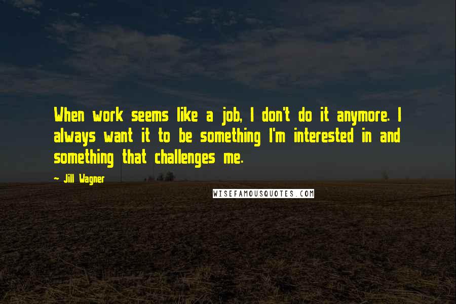 Jill Wagner quotes: When work seems like a job, I don't do it anymore. I always want it to be something I'm interested in and something that challenges me.