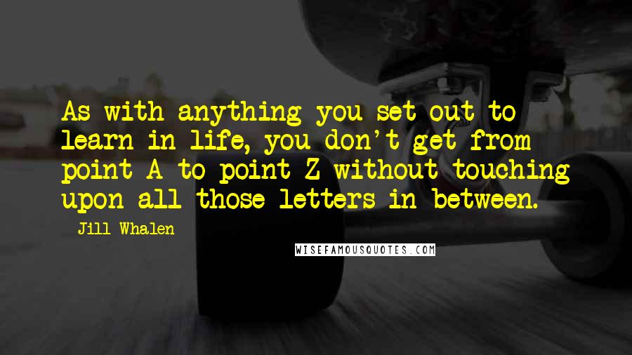 Jill Whalen quotes: As with anything you set out to learn in life, you don't get from point A to point Z without touching upon all those letters in between.