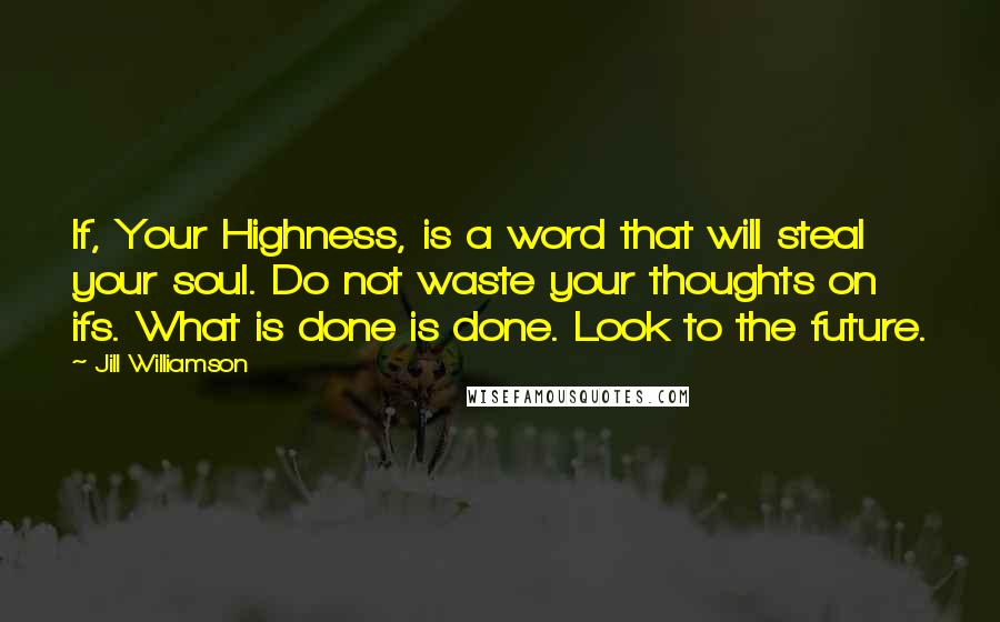 Jill Williamson quotes: If, Your Highness, is a word that will steal your soul. Do not waste your thoughts on ifs. What is done is done. Look to the future.