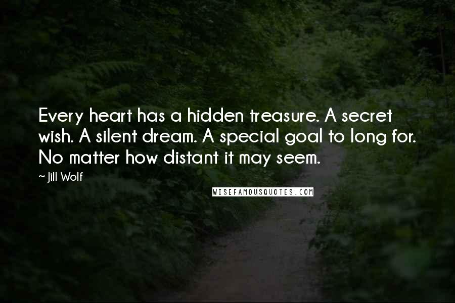 Jill Wolf quotes: Every heart has a hidden treasure. A secret wish. A silent dream. A special goal to long for. No matter how distant it may seem. Jill Wolf quotes: Every heart has a hidden treasure. A secret wish. A silent dream. A special goal to long for. No matter how distant it may seem.
