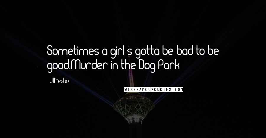 Jill Yesko quotes: Sometimes a girl's gotta be bad to be good.Murder in the Dog Park
