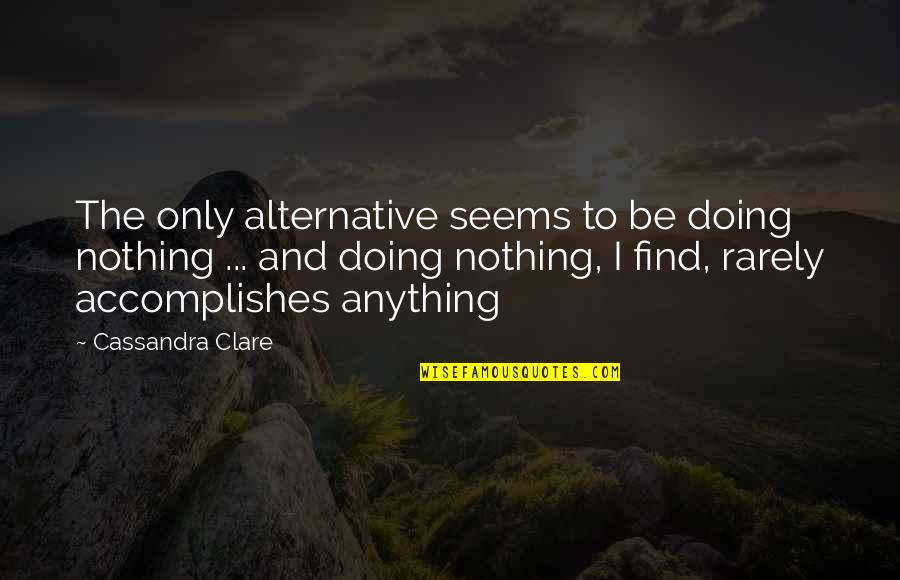 Jillana Steenmeyer Quotes By Cassandra Clare: The only alternative seems to be doing nothing Jillana Steenmeyer Quotes By Cassandra Clare: The only alternative seems to be doing nothing