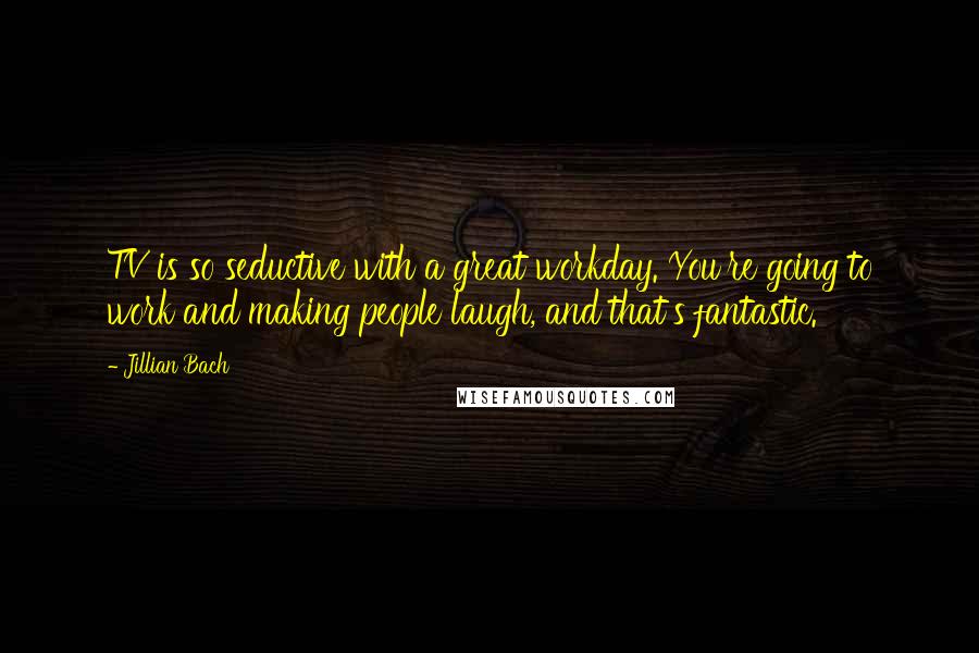 Jillian Bach quotes: TV is so seductive with a great workday. You're going to work and making people laugh, and that's fantastic.