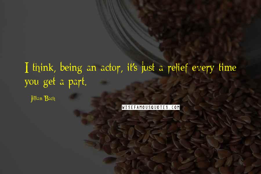 Jillian Bach quotes: I think, being an actor, it's just a relief every time you get a part.