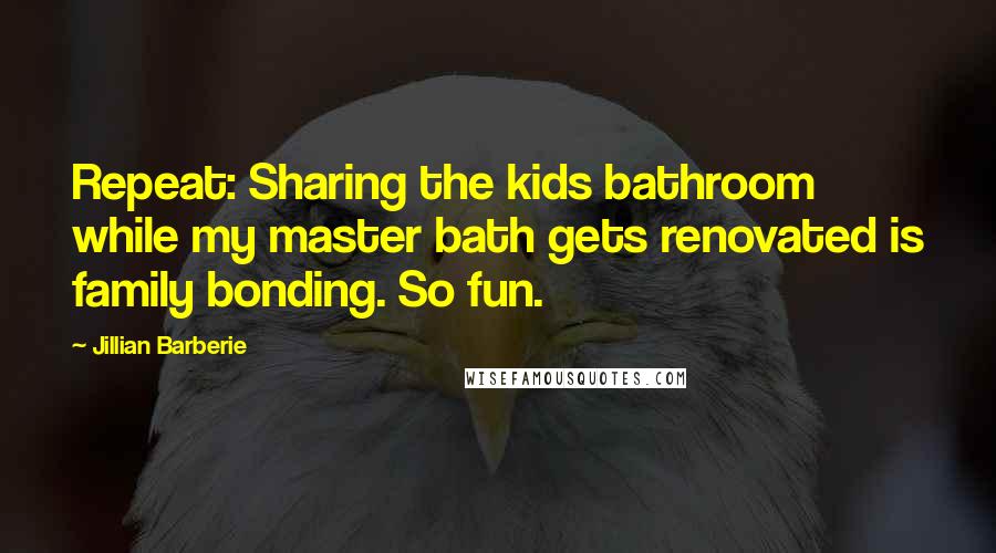Jillian Barberie quotes: Repeat: Sharing the kids bathroom while my master bath gets renovated is family bonding. So fun. Jillian Barberie quotes: Repeat: Sharing the kids bathroom while my master bath gets renovated is family bonding. So fun.
