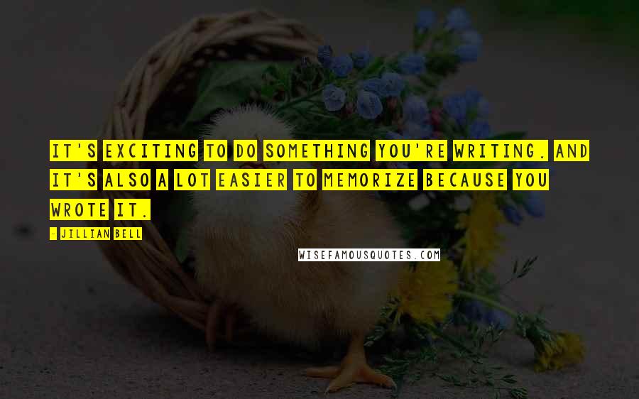 Jillian Bell quotes: It's exciting to do something you're writing. And it's also a lot easier to memorize because you wrote it. Jillian Bell quotes: It's exciting to do something you're writing. And it's also a lot easier to memorize because you wrote it.