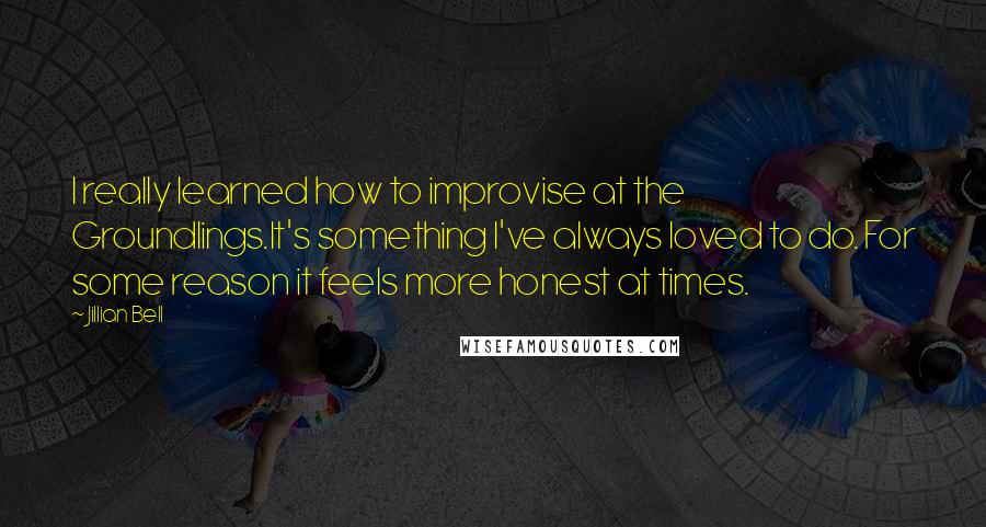 Jillian Bell quotes: I really learned how to improvise at the Groundlings.It's something I've always loved to do. For some reason it feels more honest at times. Jillian Bell quotes: I really learned how to improvise at the Groundlings.It's something I've always loved to do. For some reason it feels more honest at times.