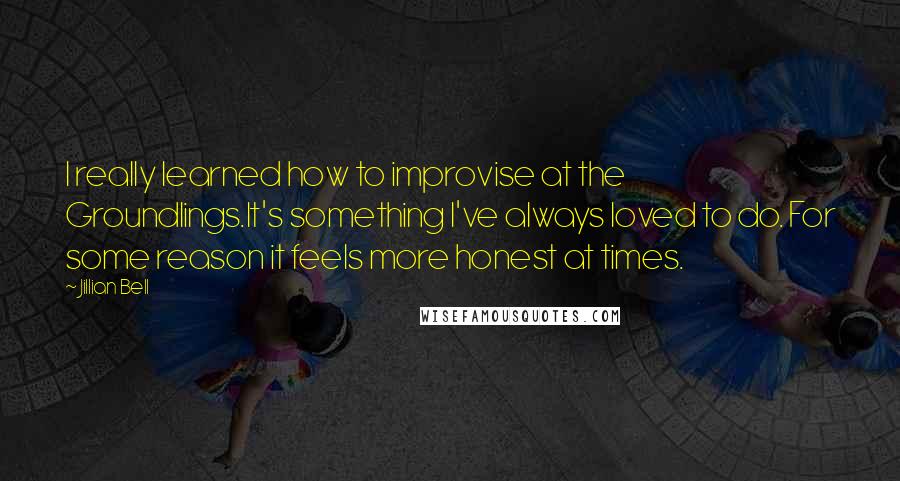 Jillian Bell quotes: I really learned how to improvise at the Groundlings.It's something I've always loved to do. For some reason it feels more honest at times.