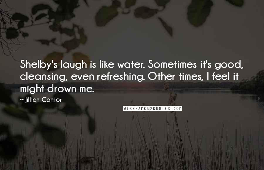 Jillian Cantor quotes: Shelby's laugh is like water. Sometimes it's good, cleansing, even refreshing. Other times, I feel it might drown me.