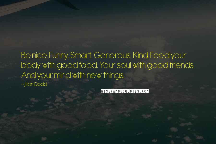 Jillian Dodd quotes: Be nice. Funny. Smart. Generous. Kind. Feed your body with good food. Your soul with good friends. And your mind with new things.