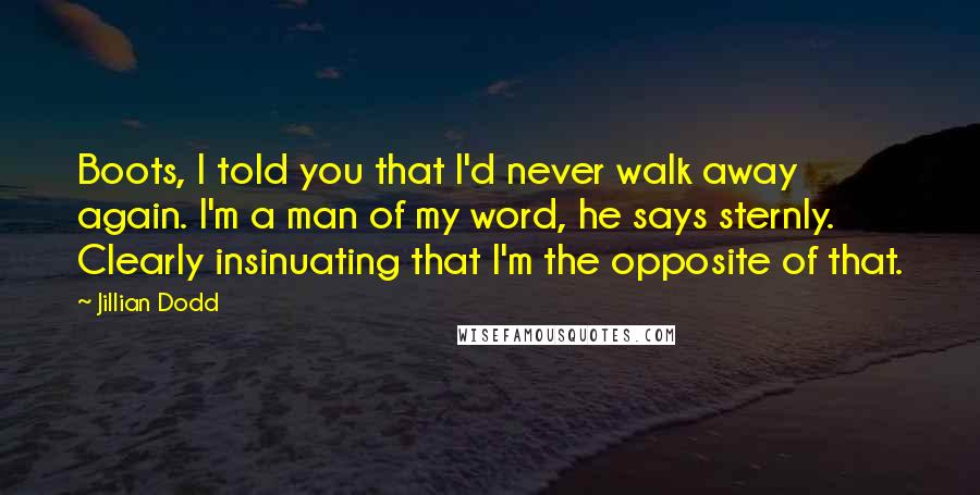 Jillian Dodd quotes: Boots, I told you that I'd never walk away again. I'm a man of my word, he says sternly. Clearly insinuating that I'm the opposite of that.