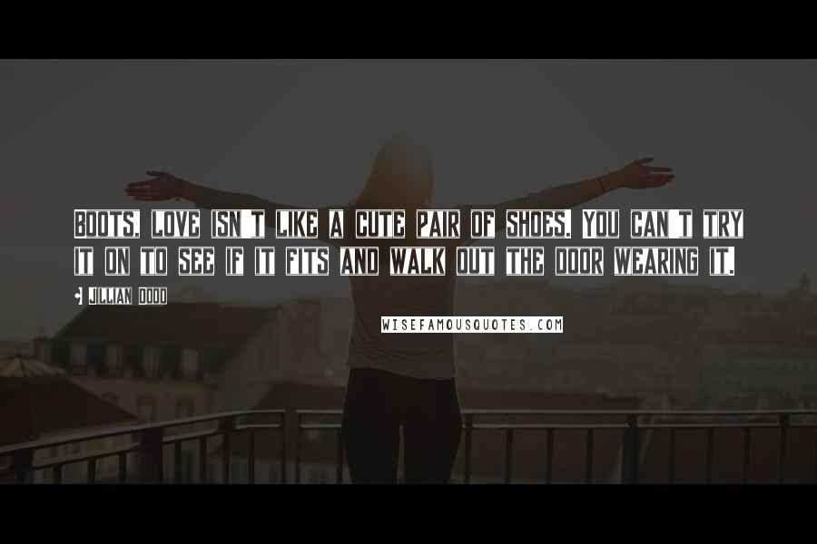 Jillian Dodd quotes: Boots, love isn't like a cute pair of shoes. You can't try it on to see if it fits and walk out the door wearing it.