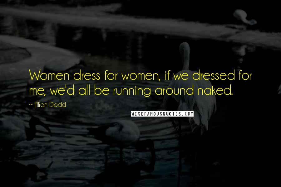 Jillian Dodd quotes: Women dress for women, if we dressed for me, we'd all be running around naked.