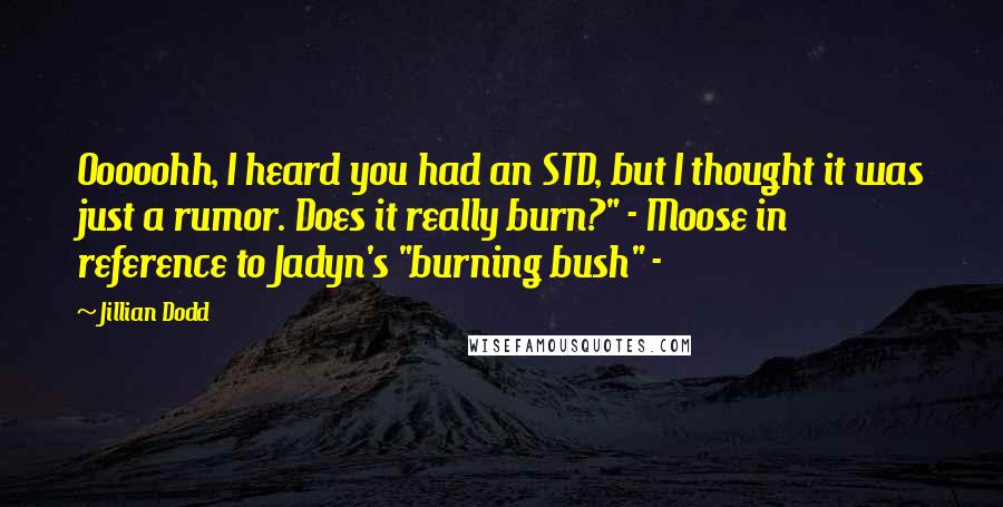 Jillian Dodd quotes: Ooooohh, I heard you had an STD, but I thought it was just a rumor. Does it really burn?" - Moose in reference to Jadyn's "burning bush" -