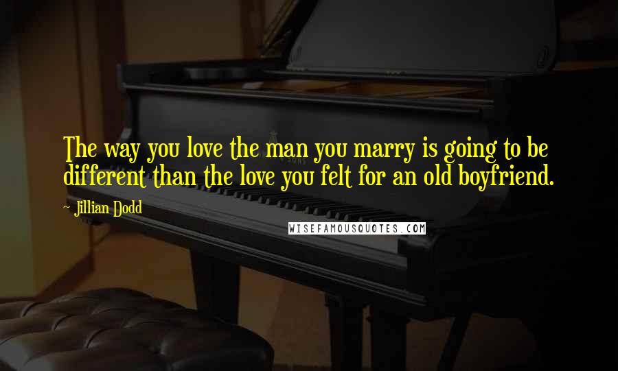Jillian Dodd quotes: The way you love the man you marry is going to be different than the love you felt for an old boyfriend.