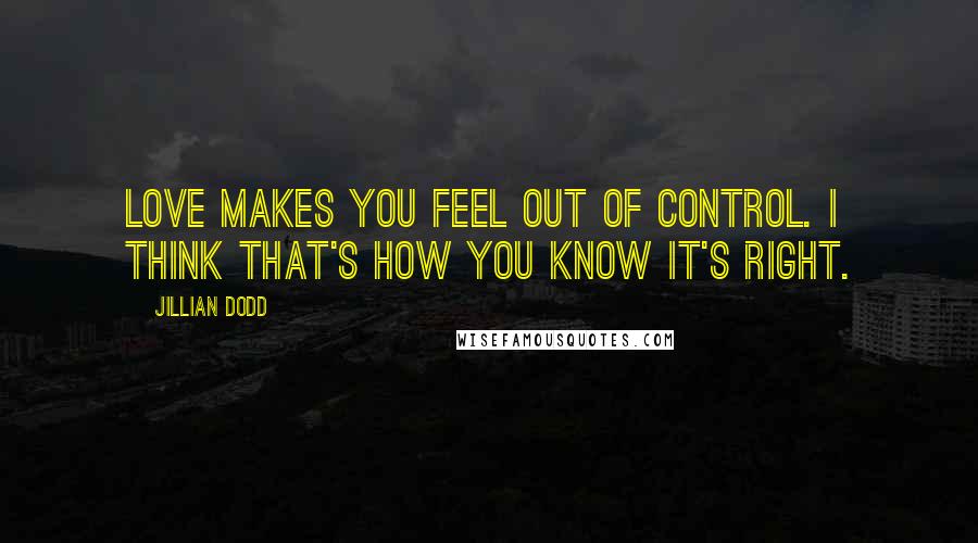 Jillian Dodd quotes: Love makes you feel out of control. I think that's how you know it's right.