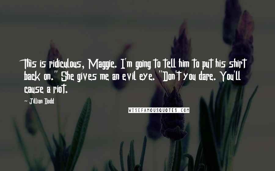 Jillian Dodd quotes: This is ridiculous, Maggie. I'm going to tell him to put his shirt back on." She gives me an evil eye. "Don't you dare. You'll cause a riot.