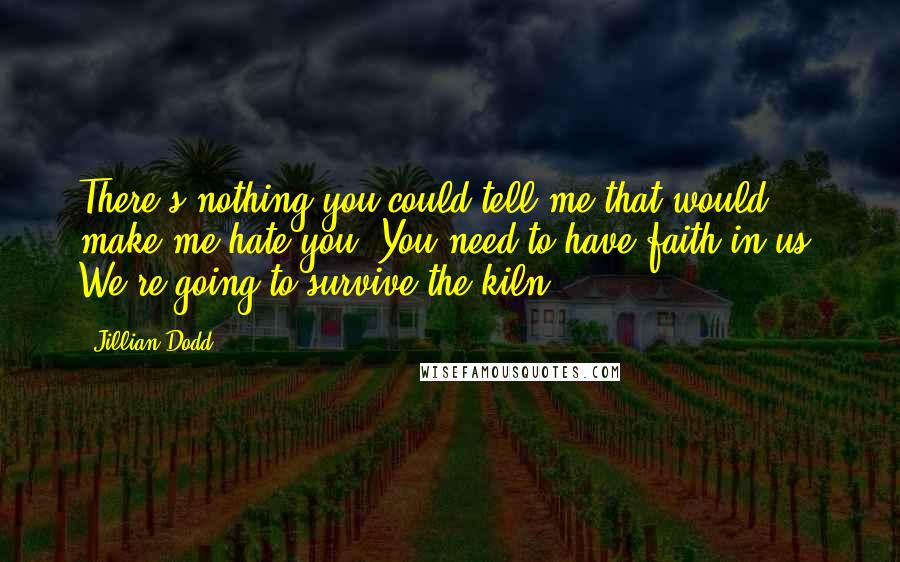 Jillian Dodd quotes: There's nothing you could tell me that would make me hate you. You need to have faith in us. We're going to survive the kiln.