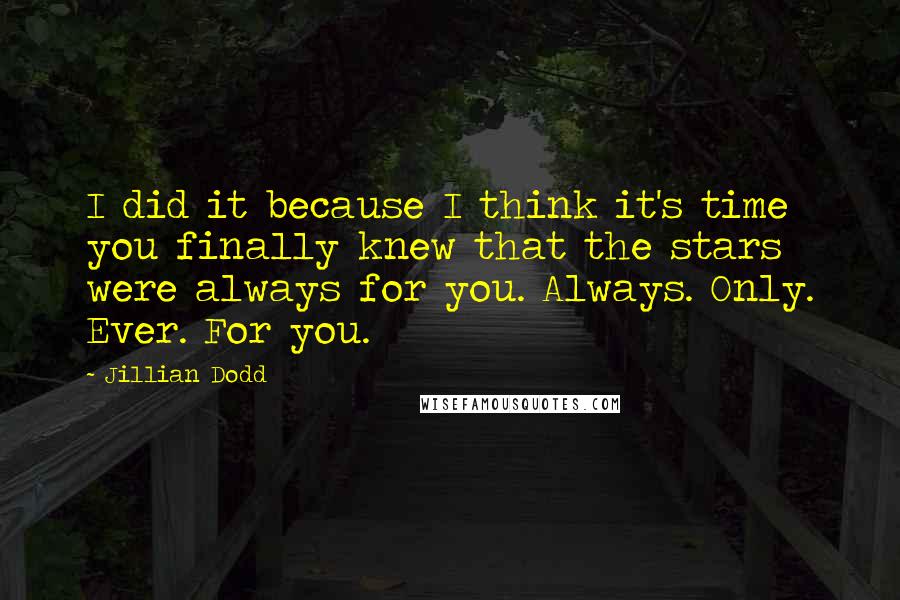 Jillian Dodd quotes: I did it because I think it's time you finally knew that the stars were always for you. Always. Only. Ever. For you.