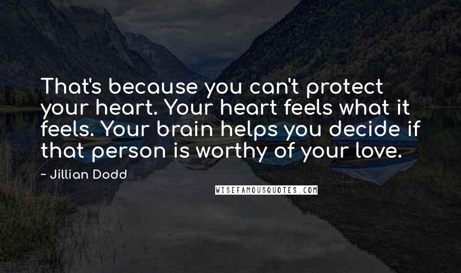 Jillian Dodd quotes: That's because you can't protect your heart. Your heart feels what it feels. Your brain helps you decide if that person is worthy of your love.