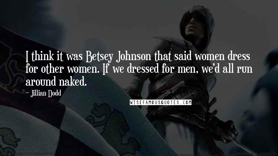 Jillian Dodd quotes: I think it was Betsey Johnson that said women dress for other women. If we dressed for men, we'd all run around naked.