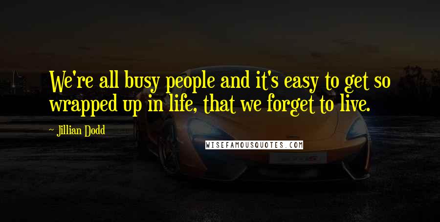 Jillian Dodd quotes: We're all busy people and it's easy to get so wrapped up in life, that we forget to live.