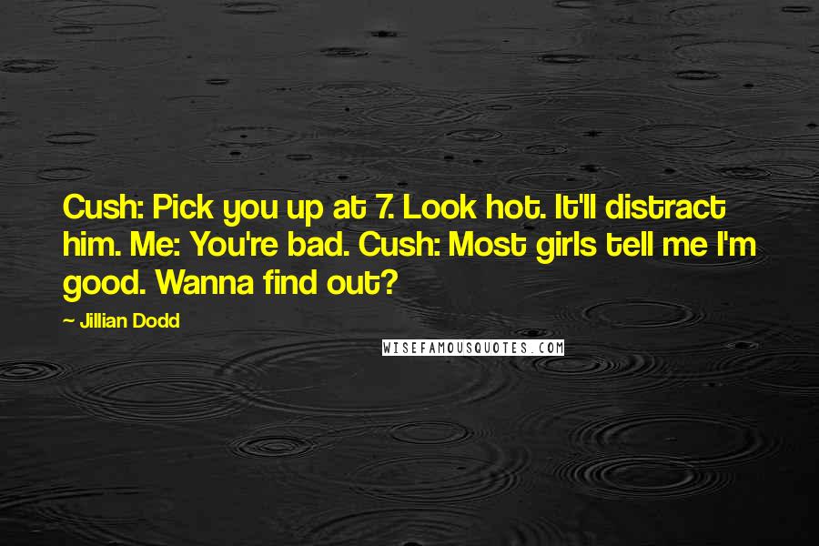 Jillian Dodd quotes: Cush: Pick you up at 7. Look hot. It'll distract him. Me: You're bad. Cush: Most girls tell me I'm good. Wanna find out?