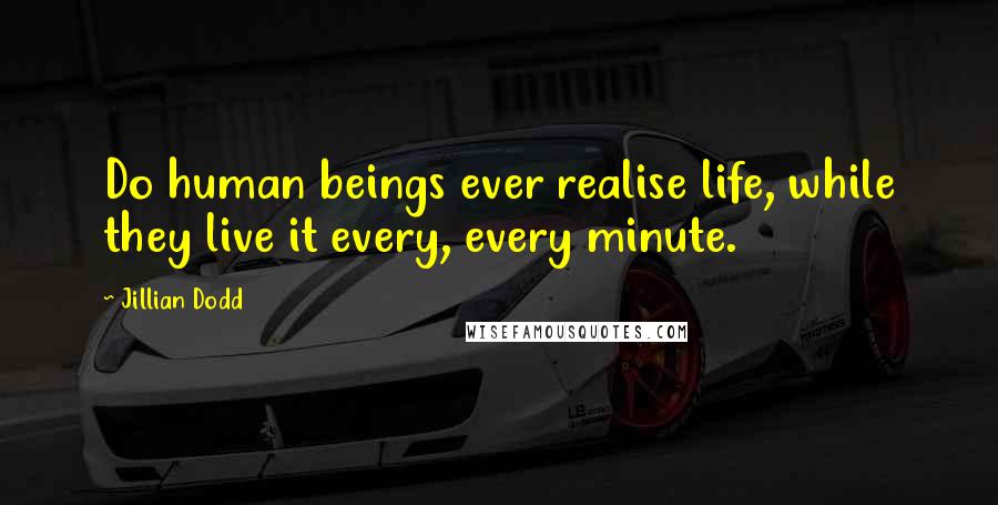 Jillian Dodd quotes: Do human beings ever realise life, while they live it every, every minute.