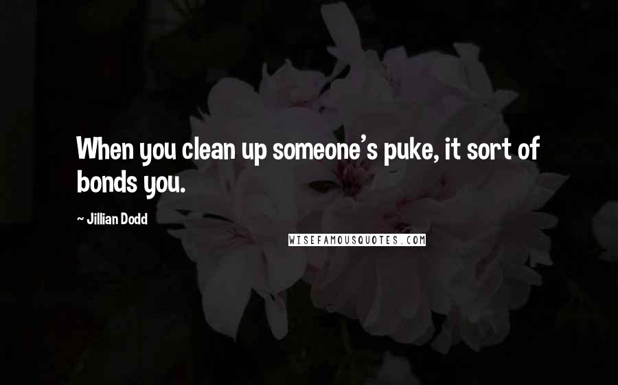 Jillian Dodd quotes: When you clean up someone's puke, it sort of bonds you.