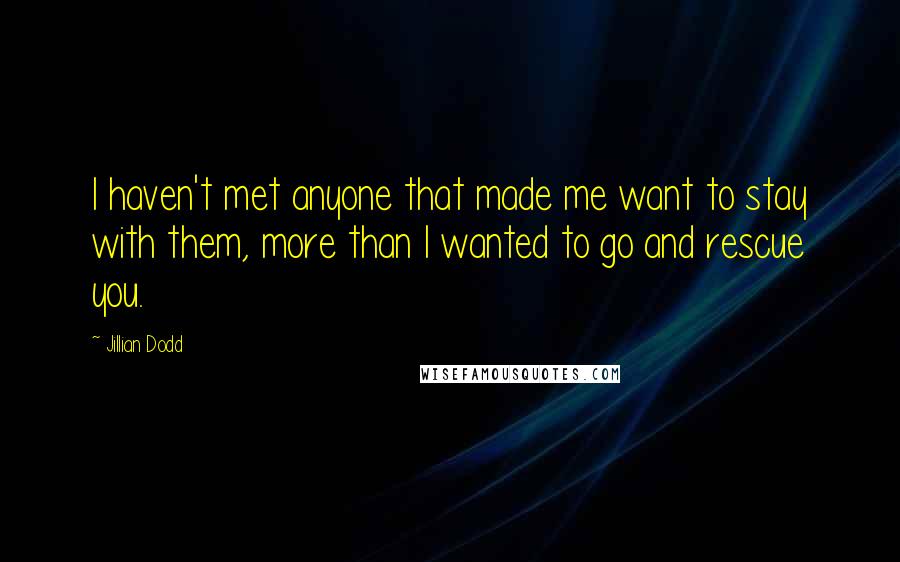 Jillian Dodd quotes: I haven't met anyone that made me want to stay with them, more than I wanted to go and rescue you.