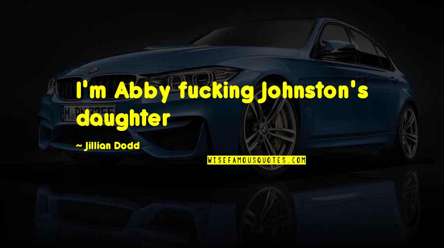 Jillian Dodd Quotes By Jillian Dodd: I'm Abby fucking Johnston's daughter Jillian Dodd Quotes By Jillian Dodd: I'm Abby fucking Johnston's daughter