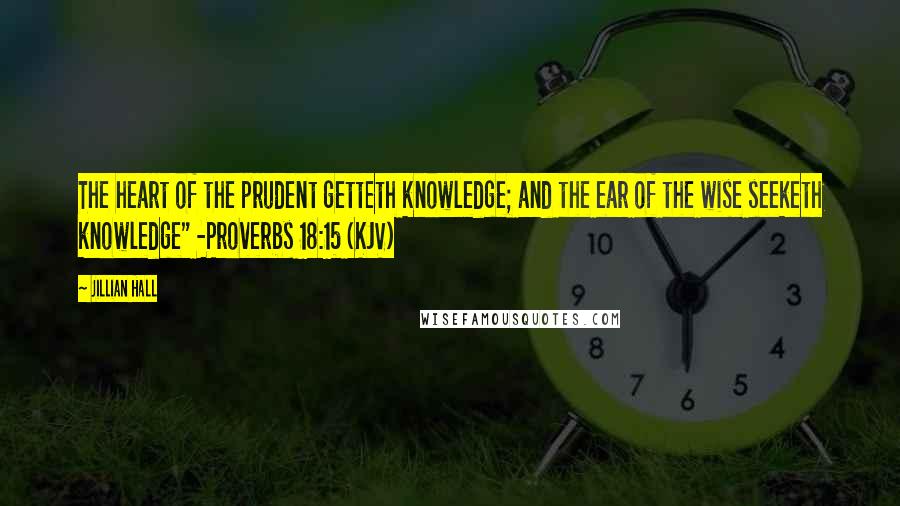 Jillian Hall quotes: The heart of the prudent getteth knowledge; and the ear of the wise seeketh knowledge" -Proverbs 18:15 (KJV)
