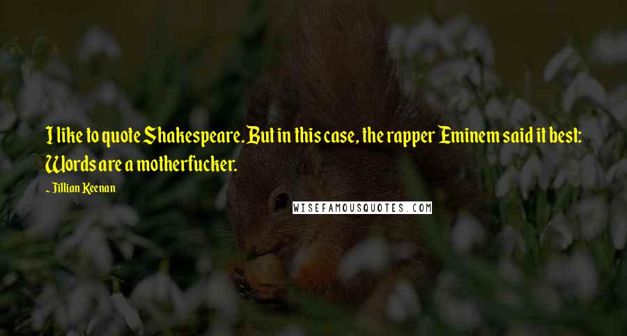 Jillian Keenan quotes: I like to quote Shakespeare. But in this case, the rapper Eminem said it best: Words are a motherfucker. Jillian Keenan quotes: I like to quote Shakespeare. But in this case, the rapper Eminem said it best: Words are a motherfucker.
