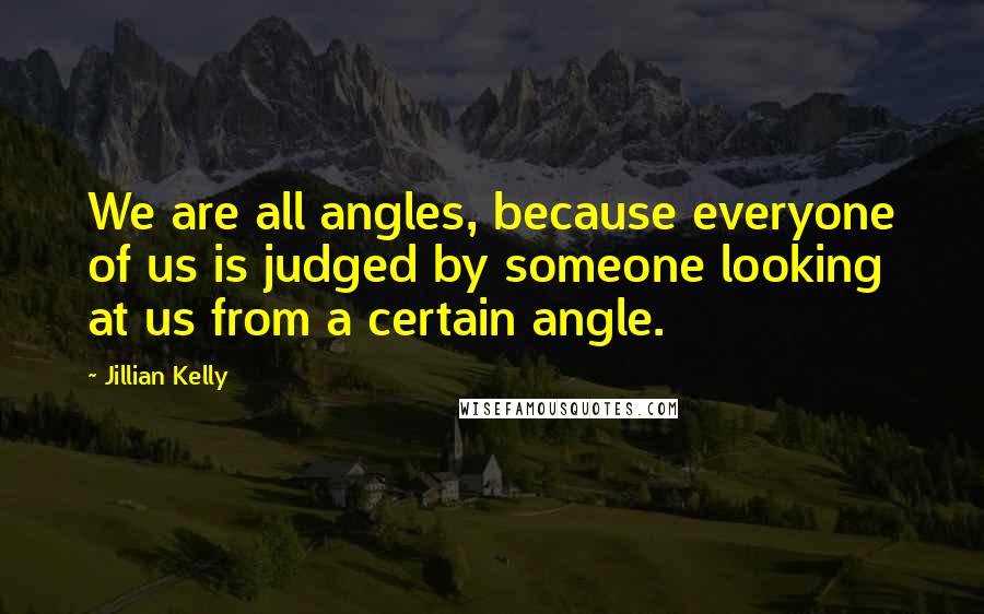 Jillian Kelly quotes: We are all angles, because everyone of us is judged by someone looking at us from a certain angle.