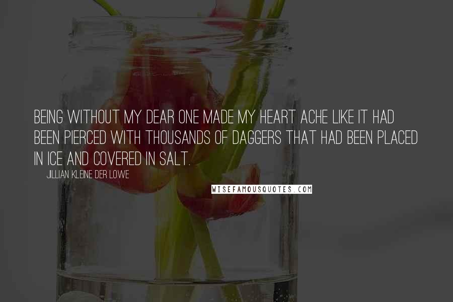Jillian Kleine Der Lowe quotes: Being without my dear one made my heart ache like it had been pierced with thousands of daggers that had been placed in ice and covered in salt.