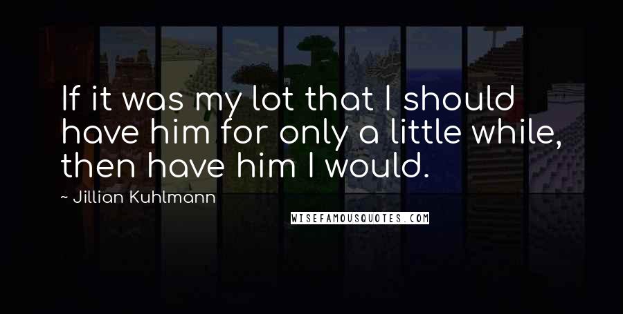 Jillian Kuhlmann quotes: If it was my lot that I should have him for only a little while, then have him I would.