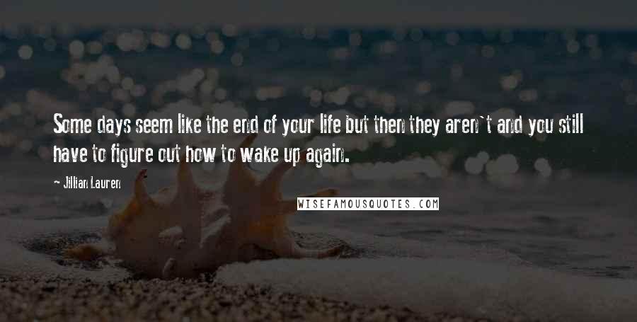 Jillian Lauren quotes: Some days seem like the end of your life but then they aren't and you still have to figure out how to wake up again.