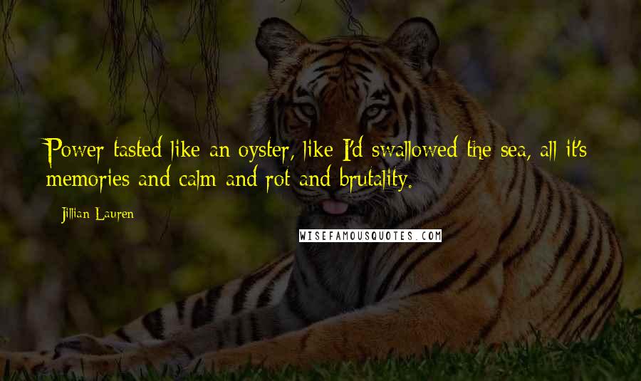 Jillian Lauren quotes: Power tasted like an oyster, like I'd swallowed the sea, all it's memories and calm and rot and brutality.