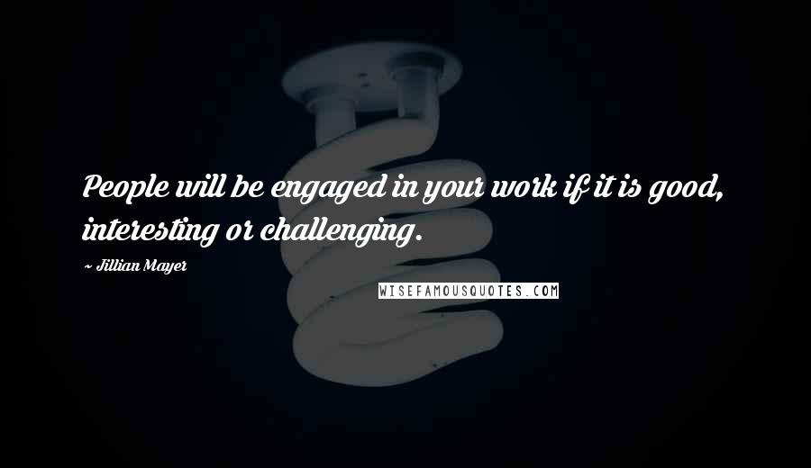 Jillian Mayer quotes: People will be engaged in your work if it is good, interesting or challenging.